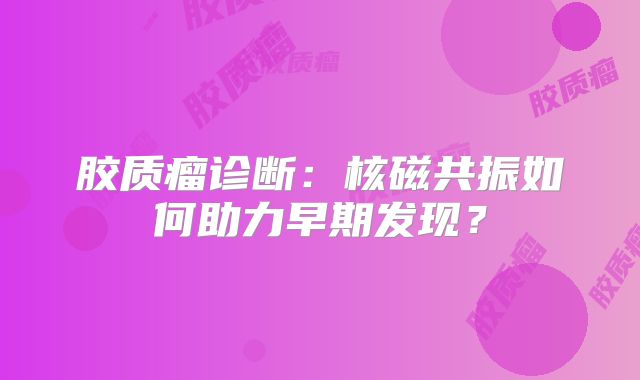 胶质瘤诊断：核磁共振如何助力早期发现？
