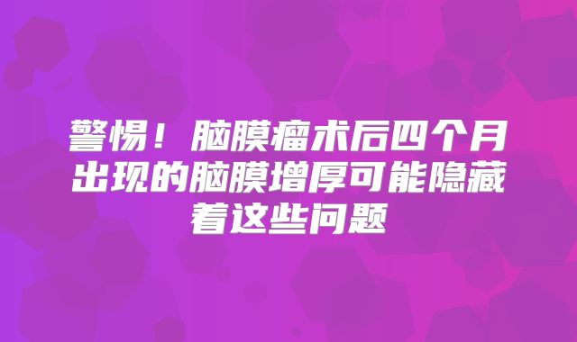 警惕！脑膜瘤术后四个月出现的脑膜增厚可能隐藏着这些问题