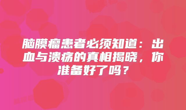 脑膜瘤患者必须知道：出血与溃疡的真相揭晓，你准备好了吗？