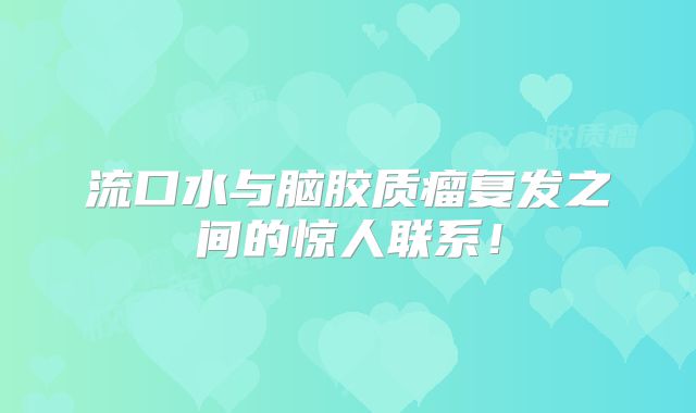 流口水与脑胶质瘤复发之间的惊人联系！