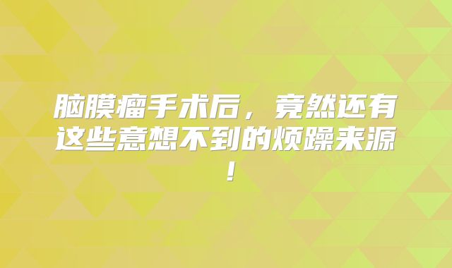 脑膜瘤手术后，竟然还有这些意想不到的烦躁来源！