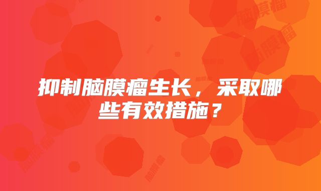 抑制脑膜瘤生长，采取哪些有效措施？