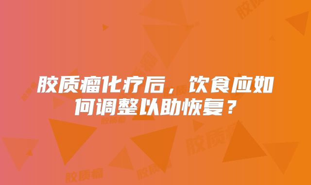 胶质瘤化疗后，饮食应如何调整以助恢复？