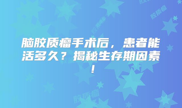 脑胶质瘤手术后，患者能活多久？揭秘生存期因素！