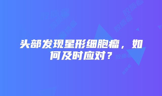 头部发现星形细胞瘤，如何及时应对？