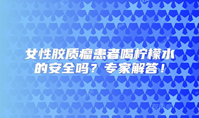 女性胶质瘤患者喝柠檬水的安全吗？专家解答！