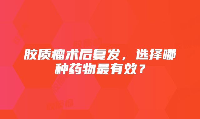 胶质瘤术后复发，选择哪种药物最有效？
