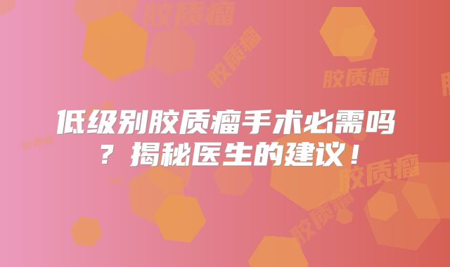低级别胶质瘤手术必需吗？揭秘医生的建议！