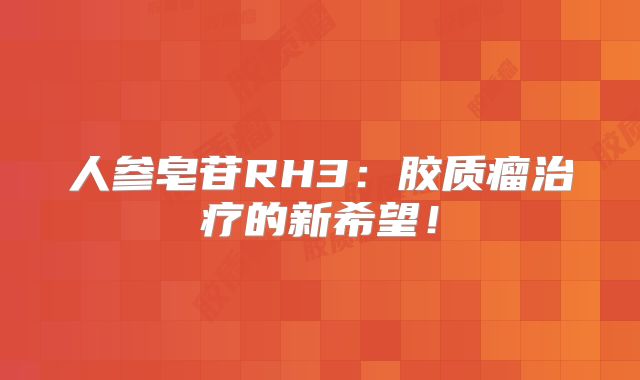 人参皂苷RH3：胶质瘤治疗的新希望！