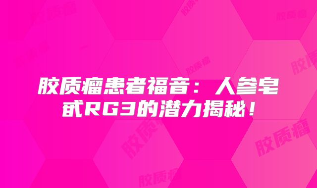 胶质瘤患者福音：人参皂甙RG3的潜力揭秘！