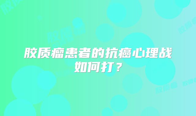 胶质瘤患者的抗癌心理战如何打？