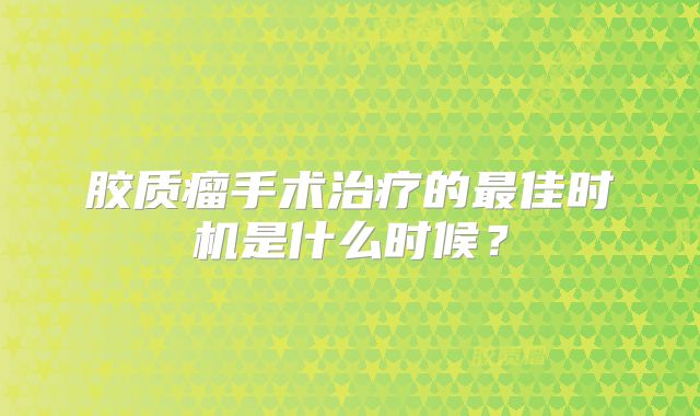 胶质瘤手术治疗的最佳时机是什么时候？