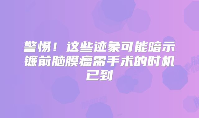 警惕！这些迹象可能暗示镰前脑膜瘤需手术的时机已到