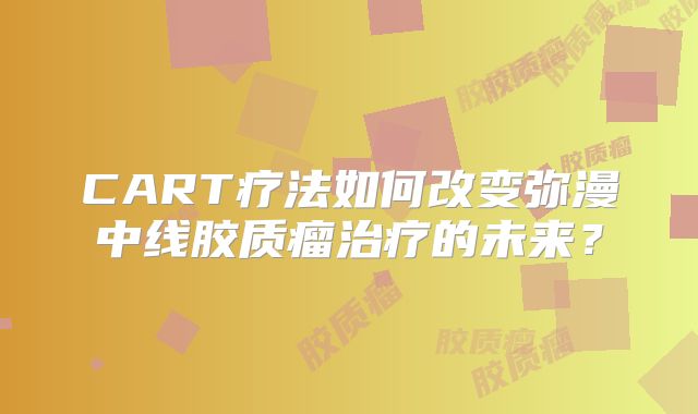 CART疗法如何改变弥漫中线胶质瘤治疗的未来？