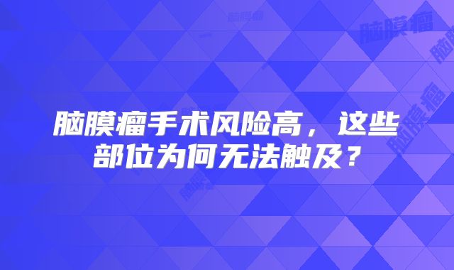 脑膜瘤手术风险高，这些部位为何无法触及？