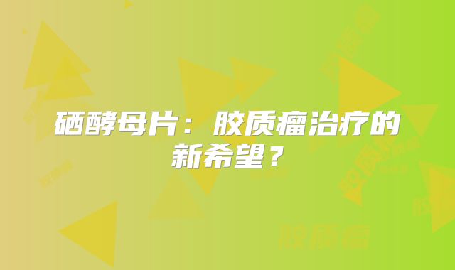 硒酵母片：胶质瘤治疗的新希望？