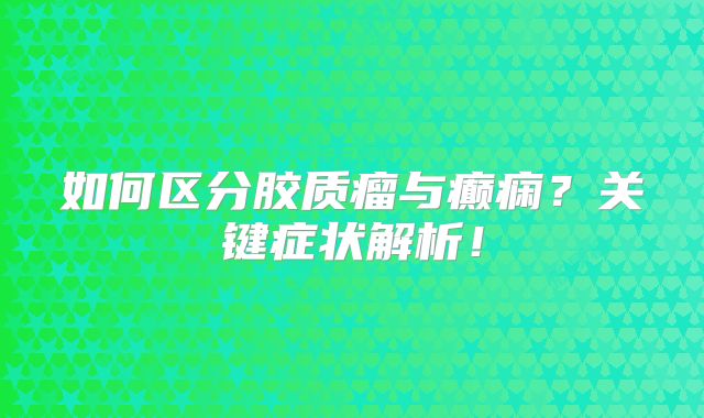 如何区分胶质瘤与癫痫？关键症状解析！