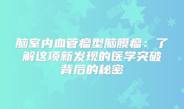 脑室内血管瘤型脑膜瘤：了解这项新发现的医学突破背后的秘密