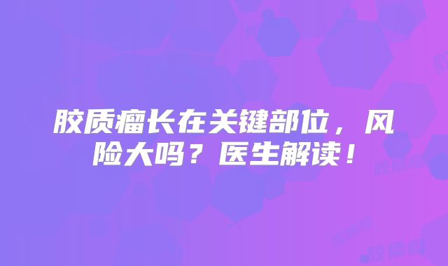 胶质瘤长在关键部位，风险大吗？医生解读！