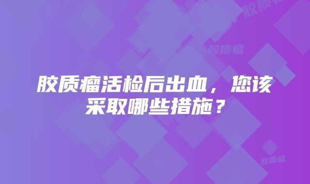 胶质瘤活检后出血，您该采取哪些措施？