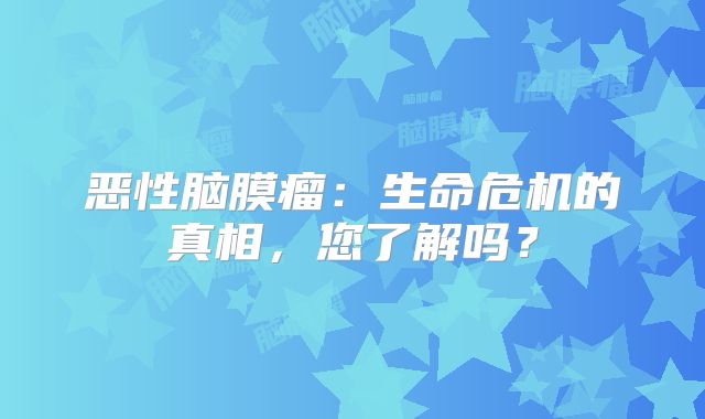 恶性脑膜瘤：生命危机的真相，您了解吗？