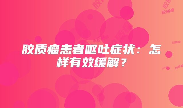 胶质瘤患者呕吐症状：怎样有效缓解？