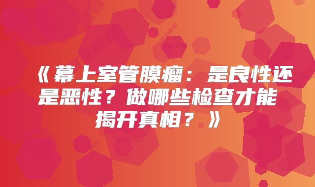 《幕上室管膜瘤：是良性还是恶性？做哪些检查才能揭开真相？》