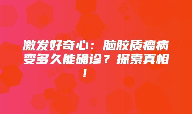 激发好奇心：脑胶质瘤病变多久能确诊？探索真相！  