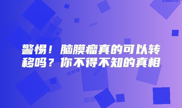 警惕！脑膜瘤真的可以转移吗？你不得不知的真相