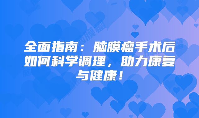 全面指南：脑膜瘤手术后如何科学调理，助力康复与健康！