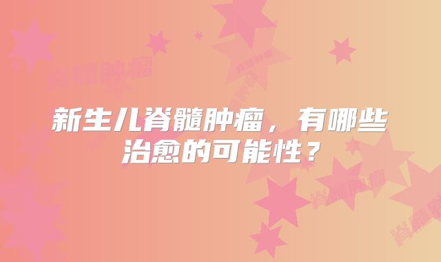 新生儿脊髓肿瘤，有哪些治愈的可能性？