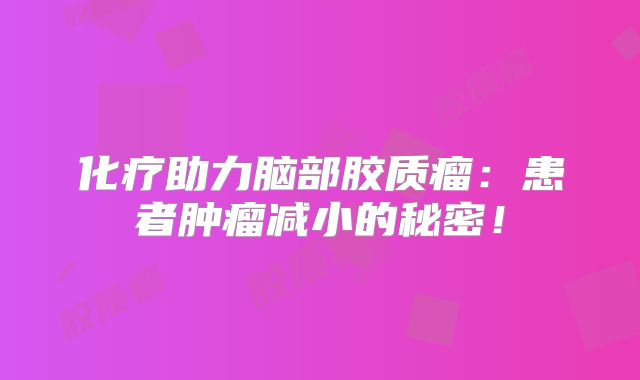 化疗助力脑部胶质瘤：患者肿瘤减小的秘密！