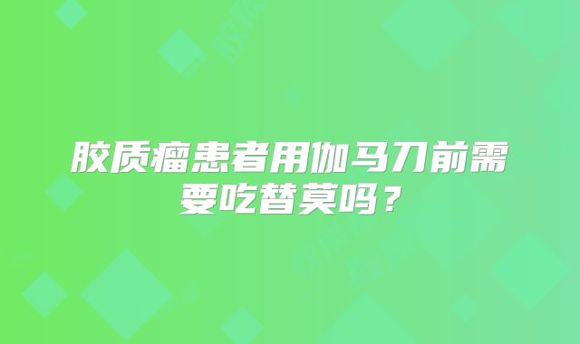 胶质瘤患者用伽马刀前需要吃替莫吗？