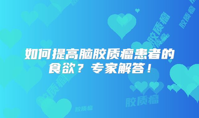 如何提高脑胶质瘤患者的食欲？专家解答！