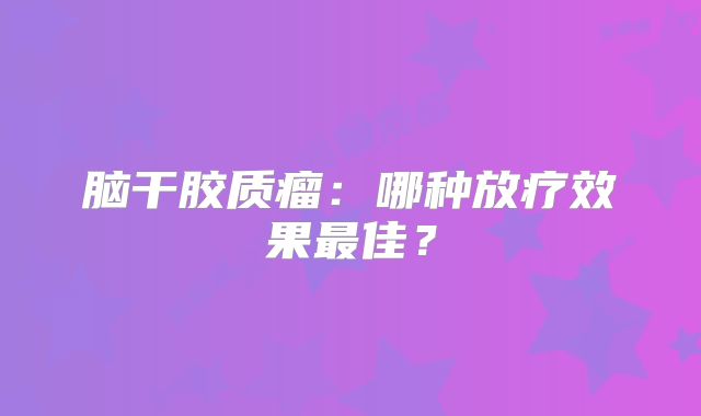 脑干胶质瘤：哪种放疗效果最佳？