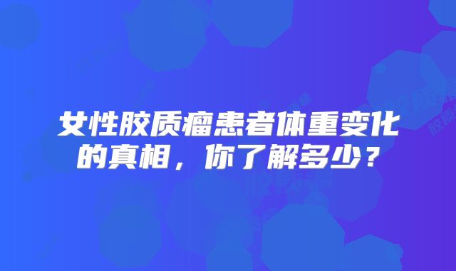 女性胶质瘤患者体重变化的真相，你了解多少？