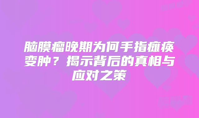 脑膜瘤晚期为何手指瘫痪变肿？揭示背后的真相与应对之策