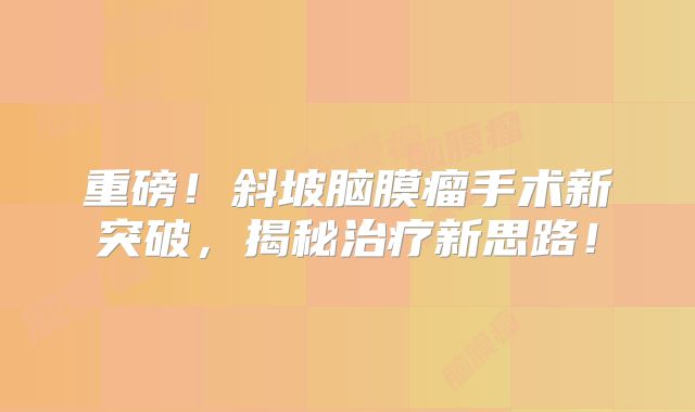 重磅！斜坡脑膜瘤手术新突破，揭秘治疗新思路！