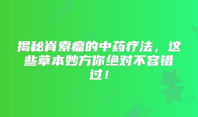 揭秘脊索瘤的中药疗法，这些草本妙方你绝对不容错过！