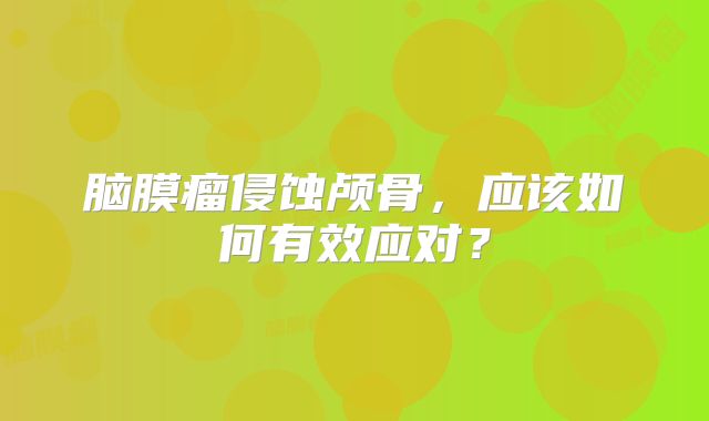 脑膜瘤侵蚀颅骨，应该如何有效应对？