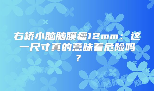 右桥小脑脑膜瘤12mm：这一尺寸真的意味着危险吗？