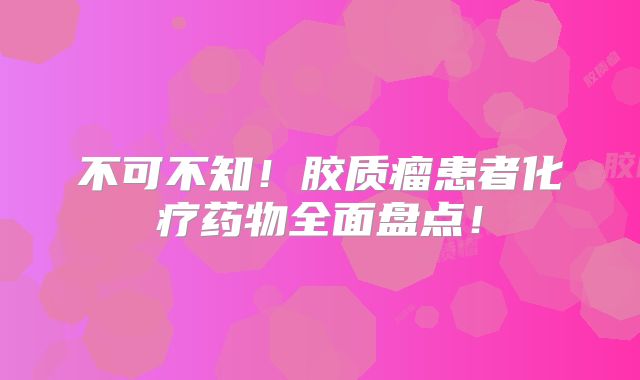 不可不知！胶质瘤患者化疗药物全面盘点！