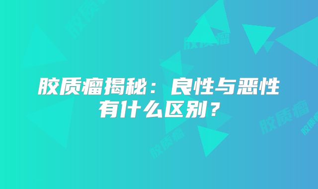 胶质瘤揭秘：良性与恶性有什么区别？