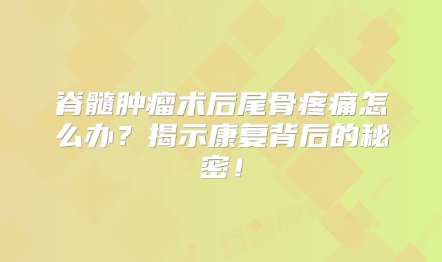 脊髓肿瘤术后尾骨疼痛怎么办？揭示康复背后的秘密！