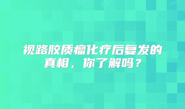 视路胶质瘤化疗后复发的真相，你了解吗？