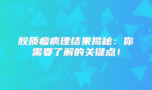 胶质瘤病理结果揭秘：你需要了解的关键点！