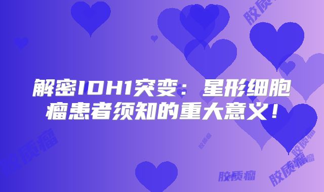 解密IDH1突变：星形细胞瘤患者须知的重大意义！