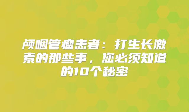 颅咽管瘤患者：打生长激素的那些事，您必须知道的10个秘密
