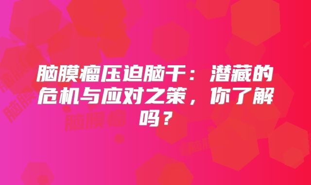 脑膜瘤压迫脑干：潜藏的危机与应对之策，你了解吗？
