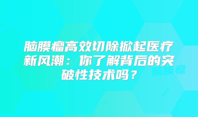 脑膜瘤高效切除掀起医疗新风潮：你了解背后的突破性技术吗？